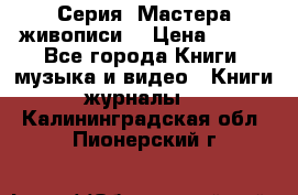 Серия “Мастера живописи“ › Цена ­ 300 - Все города Книги, музыка и видео » Книги, журналы   . Калининградская обл.,Пионерский г.